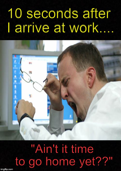 It's been a long day.... | 10 seconds after I arrive at work.... "Ain't it time to go home yet??" | image tagged in work,job,go home,so true memes,memes | made w/ Imgflip meme maker