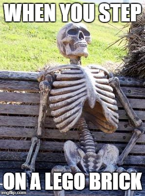 Waiting Skeleton Meme | WHEN YOU STEP; ON A LEGO BRICK | image tagged in memes,waiting skeleton | made w/ Imgflip meme maker