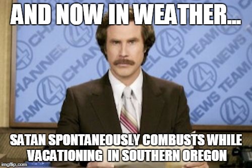 Ron Burgundy Meme | AND NOW IN WEATHER... SATAN SPONTANEOUSLY COMBUSTS WHILE VACATIONING  IN SOUTHERN OREGON | image tagged in memes,ron burgundy | made w/ Imgflip meme maker