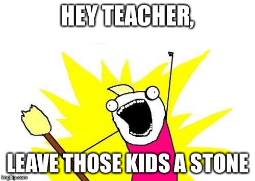 X All The Y Meme | HEY TEACHER, LEAVE THOSE KIDS A STONE | image tagged in memes,x all the y | made w/ Imgflip meme maker