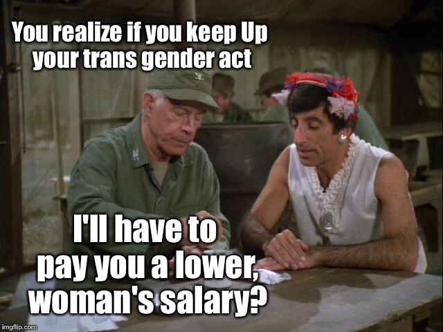 You realize if you keep
Up your trans gender act I'll have to pay you a lower, woman's salary? | made w/ Imgflip meme maker