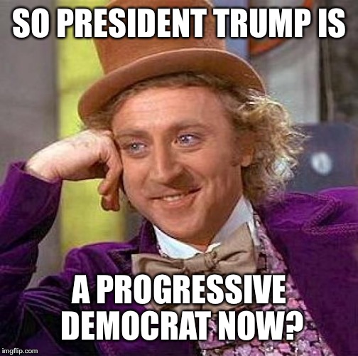 Creepy Condescending Wonka Meme | SO PRESIDENT TRUMP IS A PROGRESSIVE DEMOCRAT NOW? | image tagged in memes,creepy condescending wonka | made w/ Imgflip meme maker