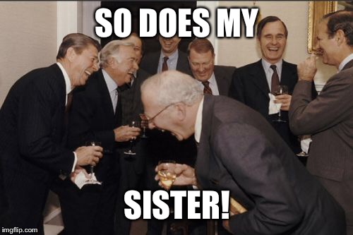 Laughing Men In Suits Meme | SO DOES MY SISTER! | image tagged in memes,laughing men in suits | made w/ Imgflip meme maker