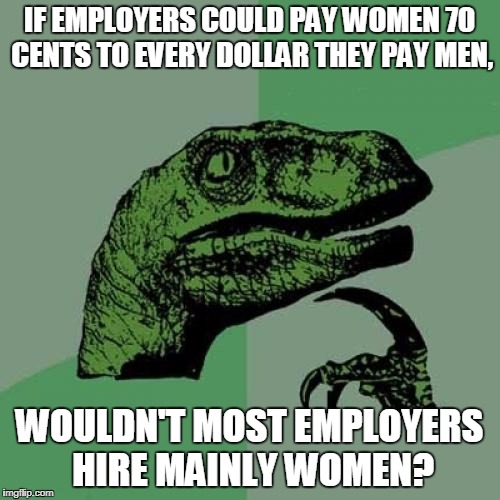 They are greedy capitalists, right?  | IF EMPLOYERS COULD PAY WOMEN 70 CENTS TO EVERY DOLLAR THEY PAY MEN, WOULDN'T MOST EMPLOYERS HIRE MAINLY WOMEN? | image tagged in memes,philosoraptor,income inequality | made w/ Imgflip meme maker