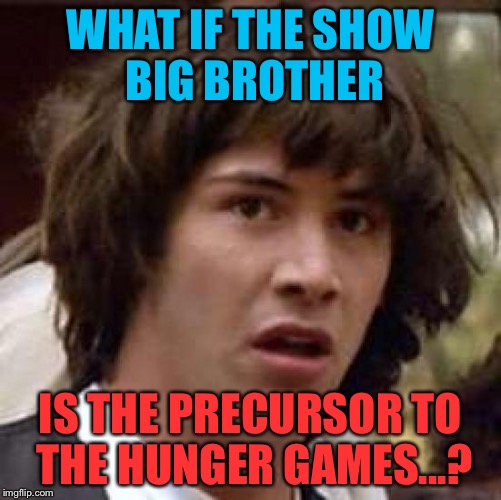 Conspiracy Keanu Meme | WHAT IF THE SHOW BIG BROTHER; IS THE PRECURSOR TO THE HUNGER GAMES...? | image tagged in memes,conspiracy keanu | made w/ Imgflip meme maker