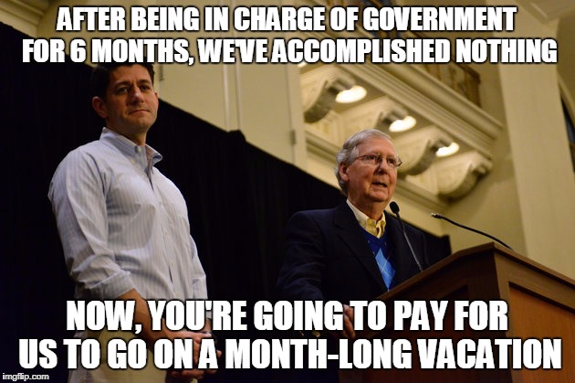 AFTER BEING IN CHARGE OF GOVERNMENT FOR 6 MONTHS, WE'VE ACCOMPLISHED NOTHING; NOW, YOU'RE GOING TO PAY FOR US TO GO ON A MONTH-LONG VACATION | image tagged in republicans | made w/ Imgflip meme maker