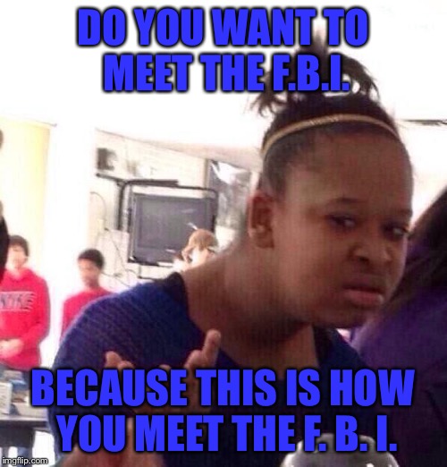 Black Girl Wat Meme | DO YOU WANT TO MEET THE F.B.I. BECAUSE THIS IS HOW YOU MEET THE F. B. I. | image tagged in memes,black girl wat | made w/ Imgflip meme maker