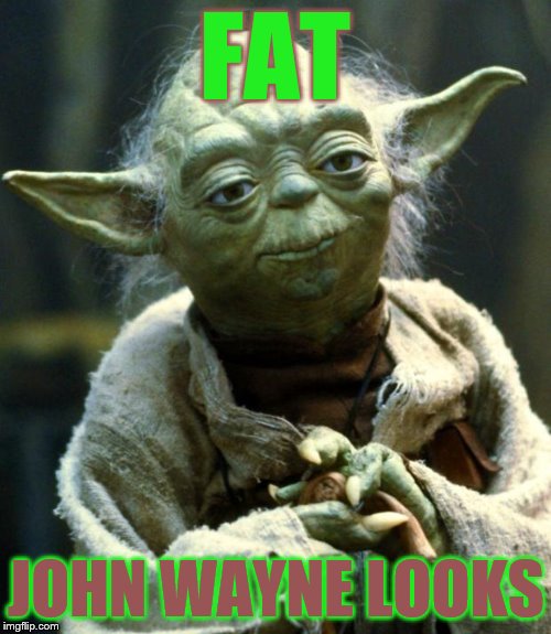 Star Wars Yoda Meme | FAT JOHN WAYNE LOOKS | image tagged in memes,star wars yoda | made w/ Imgflip meme maker