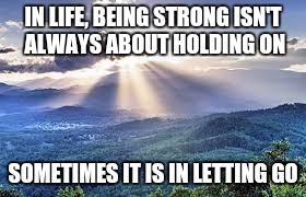 Mountains with light | IN LIFE, BEING STRONG ISN'T ALWAYS ABOUT HOLDING ON; SOMETIMES IT IS IN LETTING GO | image tagged in mountains with light | made w/ Imgflip meme maker