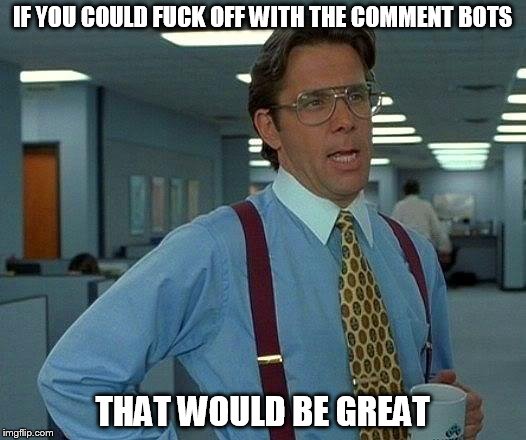 That Would Be Great Meme | IF YOU COULD FUCK OFF WITH THE COMMENT BOTS; THAT WOULD BE GREAT | image tagged in memes,that would be great | made w/ Imgflip meme maker