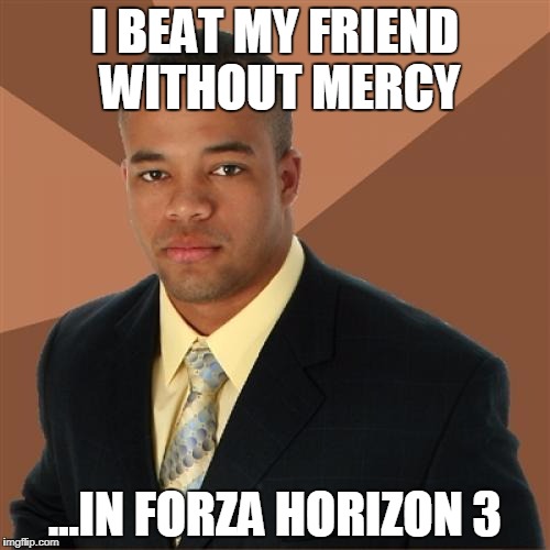 Successful Black Man Meme | I BEAT MY FRIEND WITHOUT MERCY; ...IN FORZA HORIZON 3 | image tagged in memes,successful black man | made w/ Imgflip meme maker