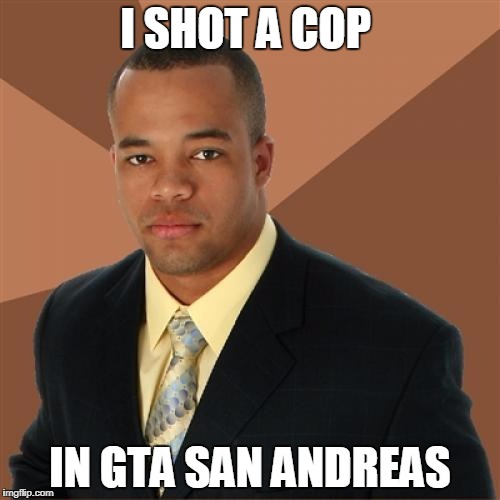 Successful Black Man | I SHOT A COP; IN GTA SAN ANDREAS | image tagged in memes,successful black man | made w/ Imgflip meme maker