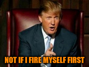 NOT IF I FIRE MYSELF FIRST | made w/ Imgflip meme maker