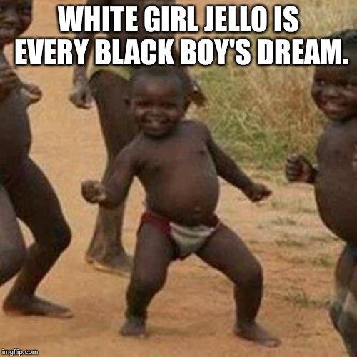 White Jello Girl is Black Boy's Dream | WHITE GIRL JELLO IS EVERY BLACK BOY'S DREAM. | image tagged in memes,third world success kid,black and white,really fat girl,jello,dream | made w/ Imgflip meme maker