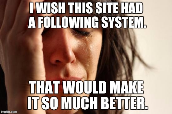 7th galaxy problems | I WISH THIS SITE HAD A FOLLOWING SYSTEM. THAT WOULD MAKE IT SO MUCH BETTER. | image tagged in memes,first world problems | made w/ Imgflip meme maker