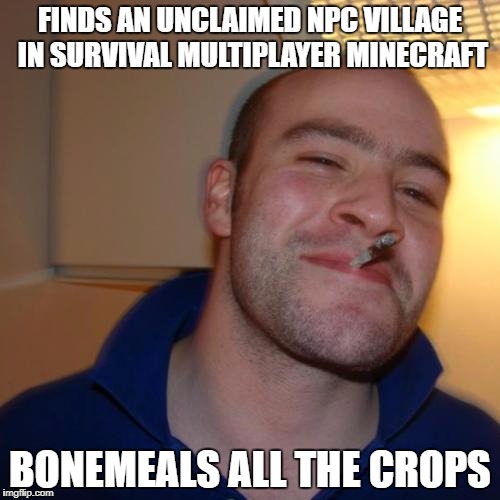 Good Guy Greg Meme | FINDS AN UNCLAIMED NPC VILLAGE IN SURVIVAL MULTIPLAYER MINECRAFT; BONEMEALS ALL THE CROPS | image tagged in memes,good guy greg | made w/ Imgflip meme maker