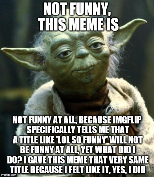 lol so funny | NOT FUNNY, THIS MEME IS; NOT FUNNY AT ALL, BECAUSE IMGFLIP SPECIFICALLY TELLS ME THAT A TITLE LIKE 'LOL SO FUNNY' WILL NOT BE FUNNY AT ALL, YET WHAT DID I DO? I GAVE THIS MEME THAT VERY SAME TITLE BECAUSE I FELT LIKE IT, YES, I DID | image tagged in memes,star wars yoda | made w/ Imgflip meme maker