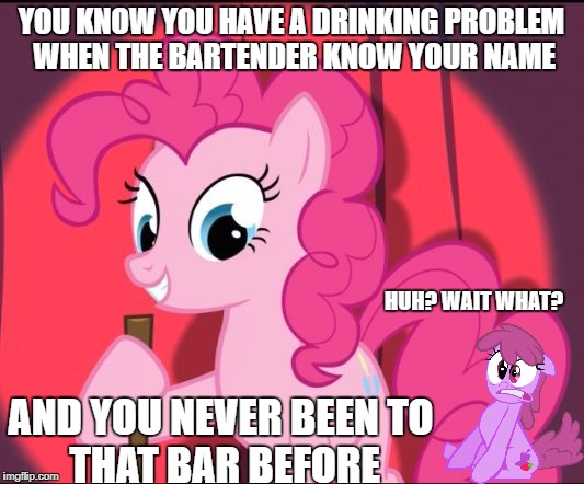 Pinkie Pie - Stand up Comedian | YOU KNOW YOU HAVE A DRINKING PROBLEM WHEN THE BARTENDER KNOW YOUR NAME; HUH? WAIT WHAT? AND YOU NEVER BEEN
TO THAT BAR BEFORE | image tagged in pinkie pie - stand up comedian | made w/ Imgflip meme maker