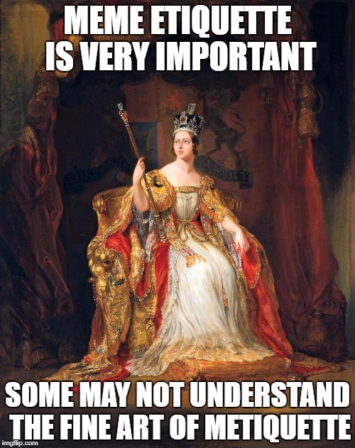 Thou need to learn. | MEME ETIQUETTE IS VERY IMPORTANT; SOME MAY NOT UNDERSTAND THE FINE ART OF METIQUETTE | image tagged in memes,fancy pants,meme revolution | made w/ Imgflip meme maker