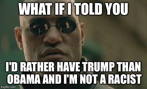 Matrix Morpheus Meme | WHAT IF I TOLD YOU; I'D RATHER HAVE TRUMP THAN OBAMA AND I'M NOT A RACIST | image tagged in memes,matrix morpheus | made w/ Imgflip meme maker