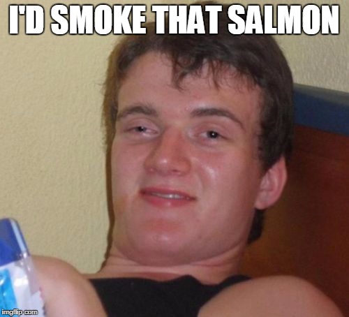 10 Guy Meme | I'D SMOKE THAT SALMON | image tagged in memes,10 guy | made w/ Imgflip meme maker