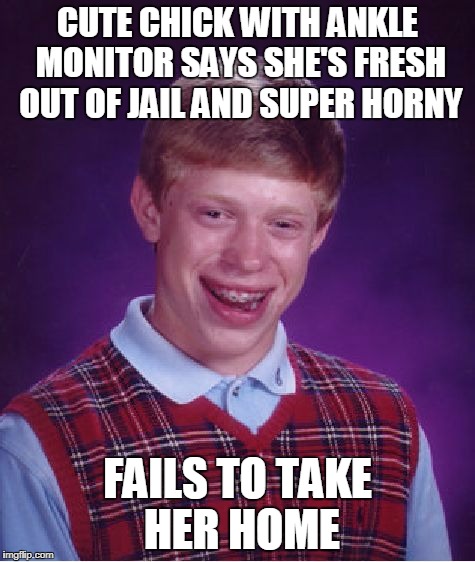 Once again I pull a bad luck Brian.... | CUTE CHICK WITH ANKLE MONITOR SAYS SHE'S FRESH OUT OF JAIL AND SUPER HORNY; FAILS TO TAKE HER HOME | image tagged in memes,bad luck brian,memes in real life,true story,true story bro | made w/ Imgflip meme maker