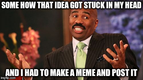 Steve Harvey Meme | SOME HOW THAT IDEA GOT STUCK IN MY HEAD AND I HAD TO MAKE A MEME AND POST IT | image tagged in memes,steve harvey | made w/ Imgflip meme maker