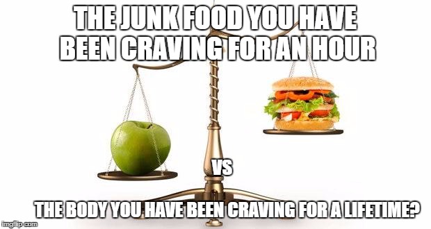 Junk Food | THE JUNK FOOD YOU HAVE BEEN CRAVING FOR AN HOUR; VS                                                                      
THE BODY YOU HAVE BEEN CRAVING FOR A LIFETIME? | image tagged in junk food | made w/ Imgflip meme maker