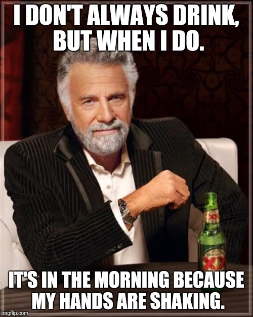 alcoholic issues | I DON'T ALWAYS DRINK, BUT WHEN I DO. IT'S IN THE MORNING BECAUSE MY HANDS ARE SHAKING. | image tagged in memes,the most interesting man in the world | made w/ Imgflip meme maker