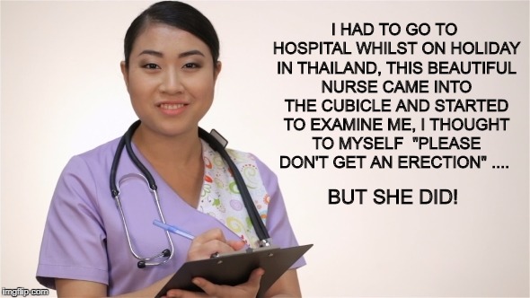 Say Ahhh !  | I HAD TO GO TO HOSPITAL WHILST ON HOLIDAY IN THAILAND, THIS BEAUTIFUL NURSE CAME INTO THE CUBICLE AND STARTED TO EXAMINE ME, I THOUGHT TO MYSELF  "PLEASE DON'T GET AN ERECTION" .... BUT SHE DID! | image tagged in thailand,ladyboy,transgender,nurse,old joke,prostate exam | made w/ Imgflip meme maker