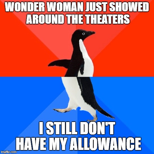 That's why we need money | WONDER WOMAN JUST SHOWED AROUND THE THEATERS; I STILL DON'T HAVE MY ALLOWANCE | image tagged in memes,socially awesome awkward penguin | made w/ Imgflip meme maker
