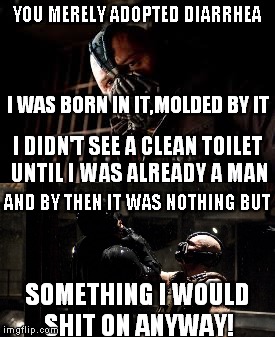 Not even Suicide Silence can be compared to this amount of shit | AND BY THEN IT WAS NOTHING BUT; SOMETHING I WOULD SHIT ON ANYWAY! | image tagged in the dark knight,bane,you merely adopted the x i was born in it molded by it,diarrhea,shit,toilet | made w/ Imgflip meme maker