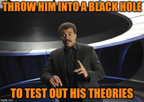 THROW HIM INTO A BLACK HOLE TO TEST OUT HIS THEORIES | made w/ Imgflip meme maker