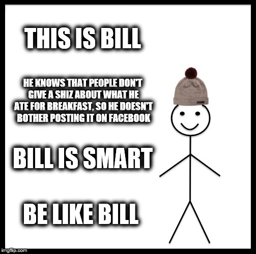 Be Like Bill Meme | THIS IS BILL; HE KNOWS THAT PEOPLE DON'T GIVE A SHIZ ABOUT WHAT HE ATE FOR BREAKFAST, SO HE DOESN'T BOTHER POSTING IT ON FACEBOOK; BILL IS SMART; BE LIKE BILL | image tagged in memes,be like bill | made w/ Imgflip meme maker