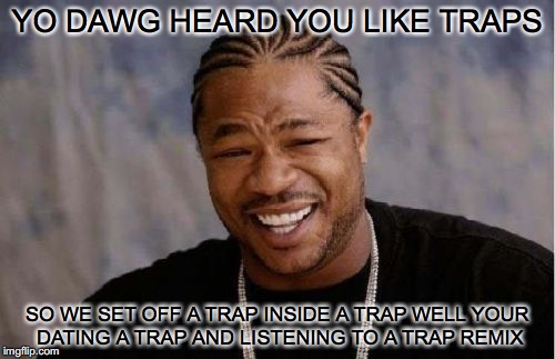 Yo Dawg Heard You Meme | YO DAWG HEARD YOU LIKE TRAPS; SO WE SET OFF A TRAP INSIDE A TRAP WELL YOUR DATING A TRAP AND LISTENING TO A TRAP REMIX | image tagged in memes,yo dawg heard you | made w/ Imgflip meme maker