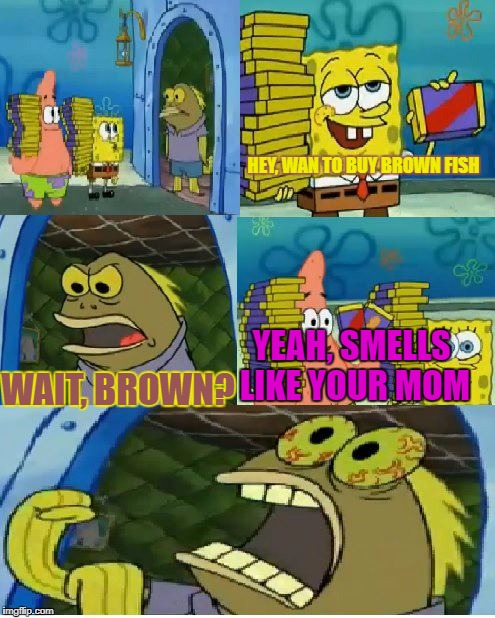 cannbalism | HEY, WAN TO BUY BROWN FISH; YEAH, SMELLS LIKE YOUR MOM; WAIT, BROWN? | image tagged in memes,chocolate spongebob | made w/ Imgflip meme maker