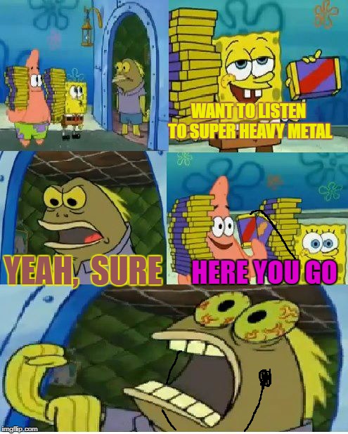 Rock N Roll!!! | WANT TO LISTEN TO SUPER HEAVY METAL; YEAH,  SURE; HERE YOU GO | image tagged in memes,chocolate spongebob | made w/ Imgflip meme maker