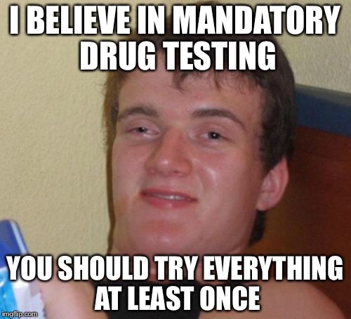 10 Guy Meme | I BELIEVE IN MANDATORY DRUG TESTING; YOU SHOULD TRY EVERYTHING AT LEAST ONCE | image tagged in memes,10 guy | made w/ Imgflip meme maker