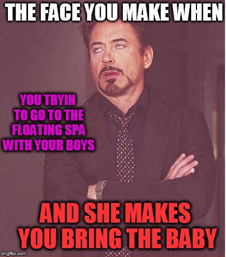 Face You Make Robert Downey Jr Meme | THE FACE YOU MAKE WHEN; YOU TRYIN TO GO TO THE FLOATING SPA WITH YOUR BOYS; AND SHE MAKES YOU BRING THE BABY | image tagged in memes,face you make robert downey jr | made w/ Imgflip meme maker