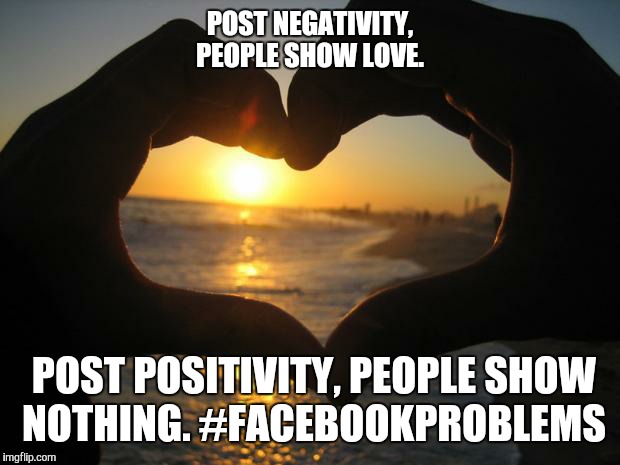 love | POST NEGATIVITY, PEOPLE SHOW LOVE. POST POSITIVITY, PEOPLE SHOW NOTHING. #FACEBOOKPROBLEMS | image tagged in love | made w/ Imgflip meme maker