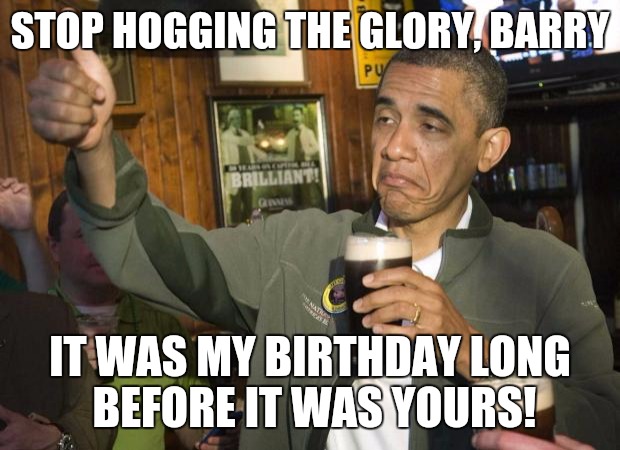 Every year I kept getting emails asking for money. I'm not his grandma! My cousin shares a birthday with Abe Lincoln,no cash beg | STOP HOGGING THE GLORY, BARRY; IT WAS MY BIRTHDAY LONG BEFORE IT WAS YOURS! | image tagged in obama beer,birthday | made w/ Imgflip meme maker