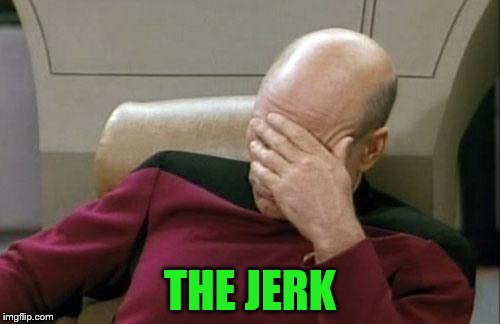 Captain Picard Facepalm Meme | THE JERK | image tagged in memes,captain picard facepalm | made w/ Imgflip meme maker