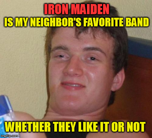 The neighbor of the beast | IRON MAIDEN; IS MY NEIGHBOR'S FAVORITE BAND; WHETHER THEY LIKE IT OR NOT | image tagged in memes,10 guy | made w/ Imgflip meme maker