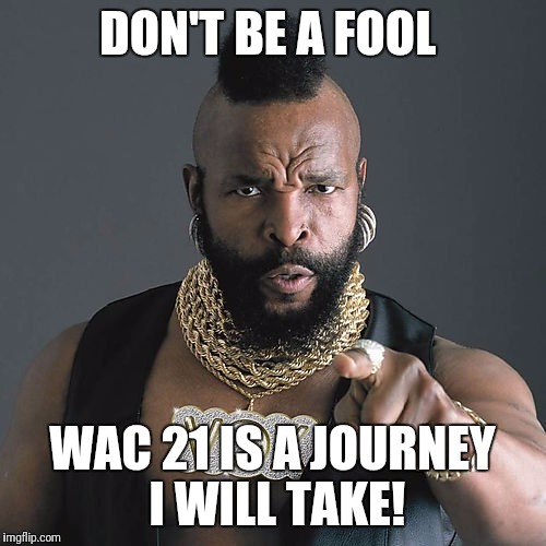 Mr T Pity The Fool | DON'T BE A FOOL; WAC 21 IS A JOURNEY I WILL TAKE! | image tagged in memes,mr t pity the fool | made w/ Imgflip meme maker