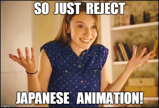 SO  JUST  REJECT JAPANESE   ANIMATION! | made w/ Imgflip meme maker