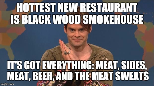 stefon | HOTTEST NEW RESTAURANT IS BLACK WOOD SMOKEHOUSE; IT'S GOT EVERYTHING: MEAT, SIDES, MEAT, BEER, AND THE MEAT SWEATS | image tagged in stefon | made w/ Imgflip meme maker