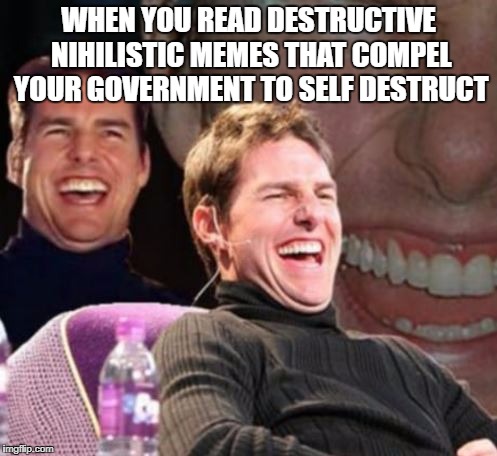Just die already government mmm'kay | WHEN YOU READ DESTRUCTIVE NIHILISTIC MEMES THAT COMPEL YOUR GOVERNMENT TO SELF DESTRUCT | image tagged in sofunny | made w/ Imgflip meme maker