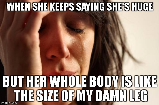 First World Problems | WHEN SHE KEEPS SAYING SHE'S HUGE; BUT HER WHOLE BODY IS LIKE THE SIZE OF MY DAMN LEG | image tagged in memes,first world problems,too many hot cheetos,badaboom | made w/ Imgflip meme maker