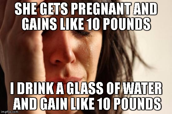 First World Problems Meme | SHE GETS PREGNANT AND GAINS LIKE 10 POUNDS; I DRINK A GLASS OF WATER AND GAIN LIKE 10 POUNDS | image tagged in memes,first world problems,water weight,baby fat,excuses | made w/ Imgflip meme maker