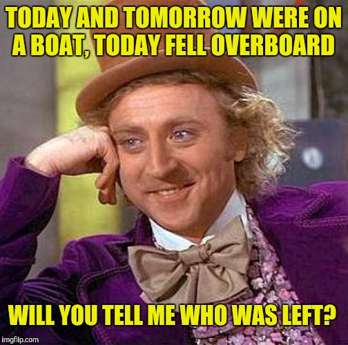 Creepy Condescending Wonka Meme | TODAY AND TOMORROW WERE ON A BOAT, TODAY FELL OVERBOARD WILL YOU TELL ME WHO WAS LEFT? | image tagged in memes,creepy condescending wonka | made w/ Imgflip meme maker